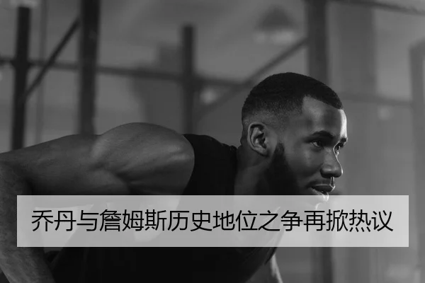 乔丹与詹姆斯历史地位之争再掀热议