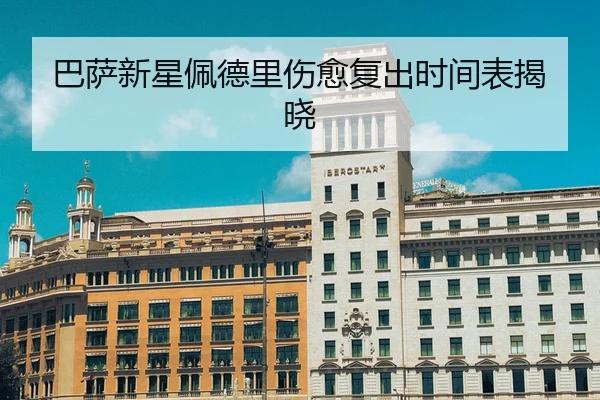 巴萨新星佩德里伤愈复出时间表揭晓