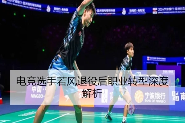 电竞选手若风退役后职业转型深度解析