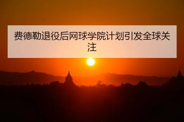 费德勒退役后网球学院计划引发全球关注